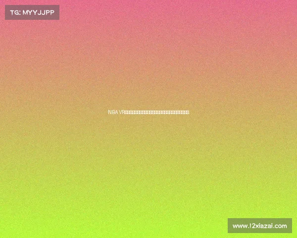 NBA VR直播带你零距离体验赛场震撼感受尽享身临其境的篮球盛宴