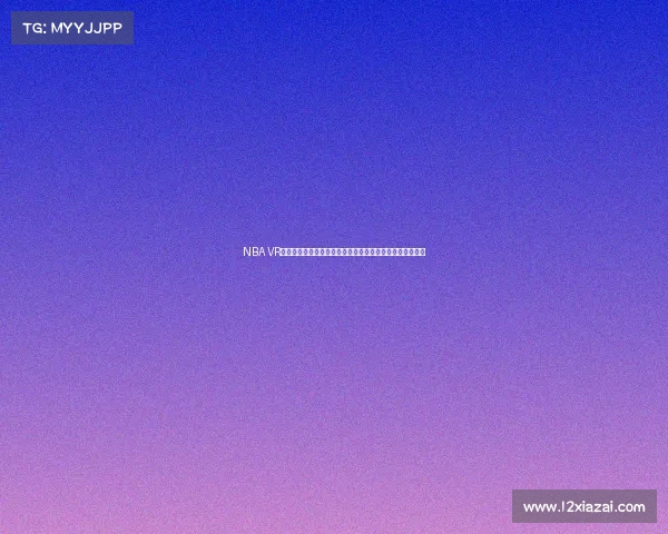 NBA VR直播带你零距离体验赛场震撼感受尽享身临其境的篮球盛宴